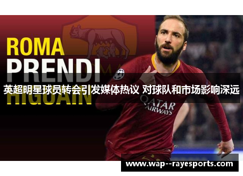 英超明星球员转会引发媒体热议 对球队和市场影响深远