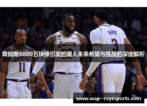 詹姆斯5000万抉择引发的湖人未来希望与挑战的深度解析