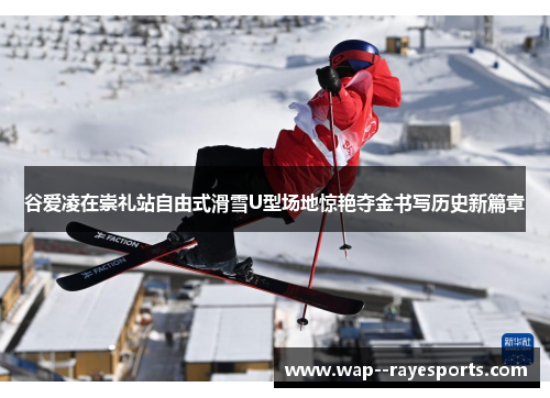 谷爱凌在崇礼站自由式滑雪U型场地惊艳夺金书写历史新篇章