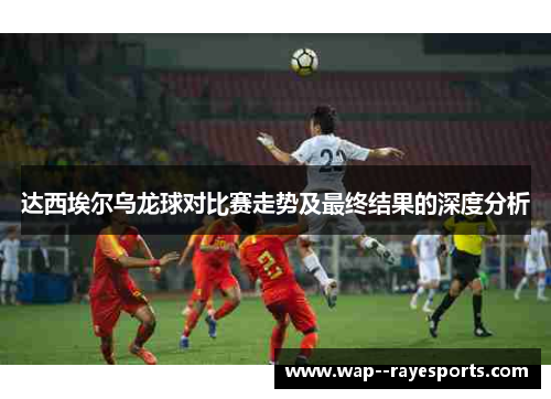 达西埃尔乌龙球对比赛走势及最终结果的深度分析