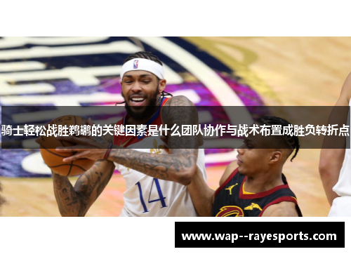 骑士轻松战胜鹈鹕的关键因素是什么团队协作与战术布置成胜负转折点