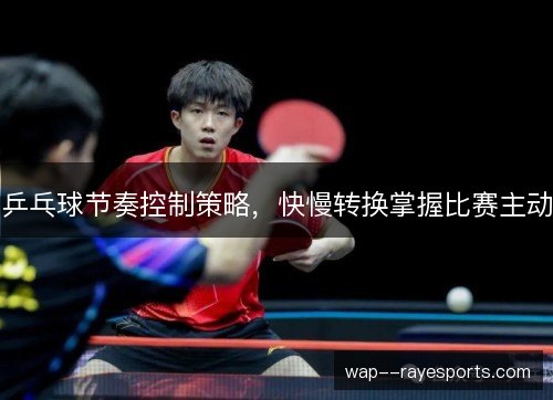 乒乓球节奏控制策略，快慢转换掌握比赛主动